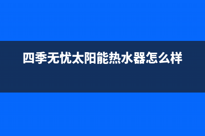 四季无忧太阳能厂家特约网点400售后服务号码2023已更新(今日(四季无忧太阳能热水器怎么样)