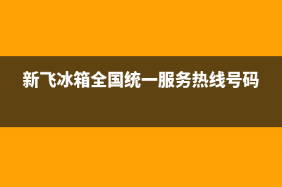 新飞冰箱全国统一服务热线(新飞冰箱全国统一服务热线号码)