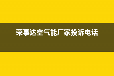 荣事达空气能厂家统一维修热线电话(荣事达空气能厂家投诉电话)