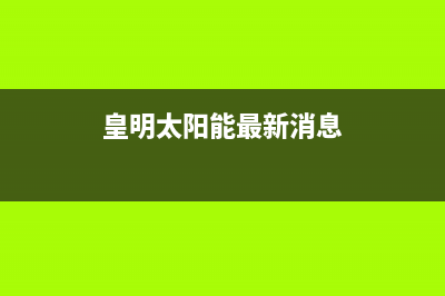 皇明（Himin）太阳能热水器厂家统一售后维修服务电话全国统一售后电话是多少(今日(皇明太阳能最新消息)