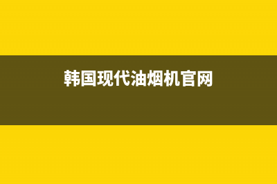 韩国现代油烟机全国统一服务热线(韩国现代油烟机官网)