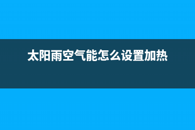 太阳雨空气能客服在线咨询(太阳雨空气能怎么设置加热)