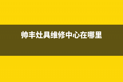 帅丰灶具维修中心/网点地址2023已更新(厂家/更新)(帅丰灶具维修中心在哪里)