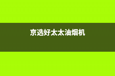 京选好太太油烟机24小时服务电话(京选好太太油烟机)