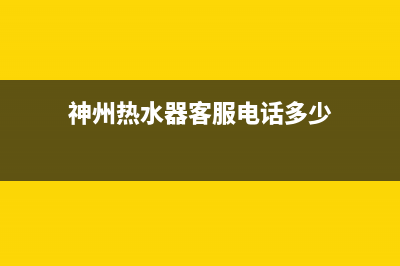 神州热水器客服电话(神州热水器客服电话多少)