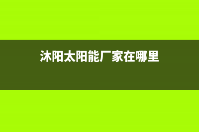 沐阳太阳能厂家服务电话号码统一客服电话已更新(沐阳太阳能厂家在哪里)