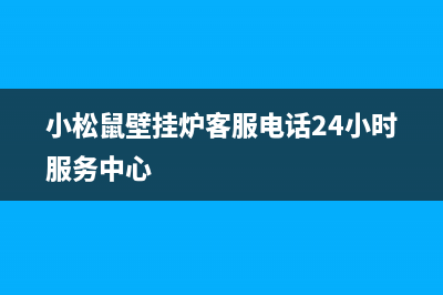 小松鼠壁挂炉客服电话24小时(小松鼠壁挂炉客服电话24小时服务中心)