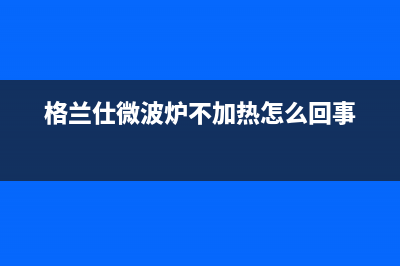 格兰仕（Haier）热水器售后服务电话(格兰仕微波炉不加热怎么回事)