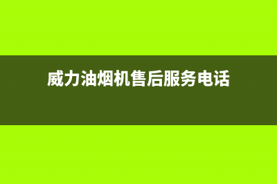 威力油烟机售后维修电话(威力油烟机售后服务电话)