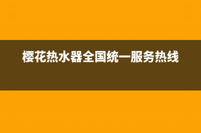 樱花热水器全国售后电话(樱花热水器全国统一服务热线)