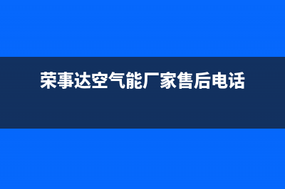 荣事达空气能厂家特约网点24小时(荣事达空气能厂家售后电话)