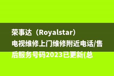 荣事达（Royalstar）电视维修上门维修附近电话/售后服务号码2023已更新(总部/更新)