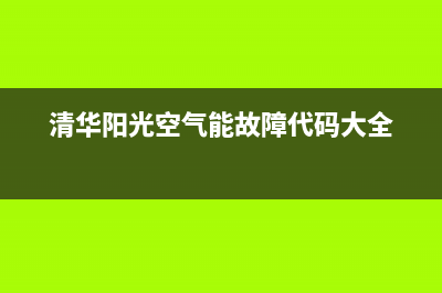 清华阳光空气能厂家统一售后报修电话(清华阳光空气能故障代码大全)