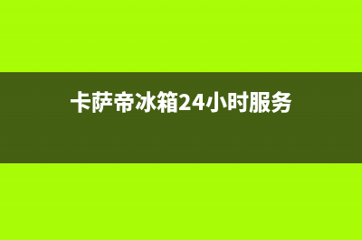 卡萨帝冰箱24小时服务热线(卡萨帝冰箱24小时服务)