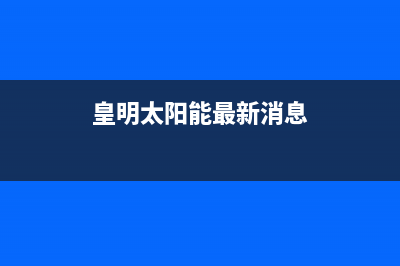 皇明（Himin）太阳能热水器厂家服务中心24小时人工客服全国统一服务中心热线4002023已更新（今日/资讯）(皇明太阳能最新消息)