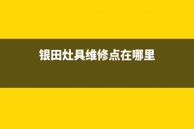 银田灶具维修点/全国统一客服24小时服务预约2023已更新(总部/电话)(银田灶具维修点在哪里)