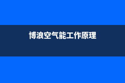 博浪空气能厂家统一400报修电话(博浪空气能工作原理)