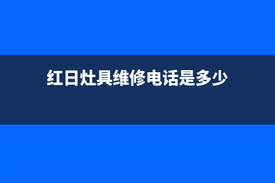 红日灶具维修电话号码/售后客服电话(红日灶具维修电话是多少)