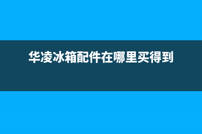 华凌冰箱上门服务电话号码(华凌冰箱配件在哪里买得到)