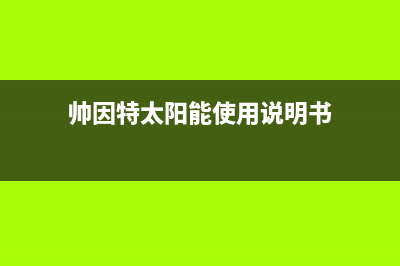 帅因特（ccsyt）太阳能热水器客服电话总部报修热线电话2023已更新(今日(帅因特太阳能使用说明书)