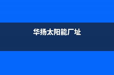 华扬太阳能厂家服务网点电话多少全国统一总部400电话(今日(华扬太阳能厂址)