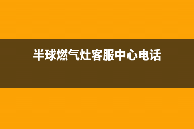 半球燃气灶客服电话/售后维修中心报修电话2023已更新(厂家/更新)(半球燃气灶客服中心电话)