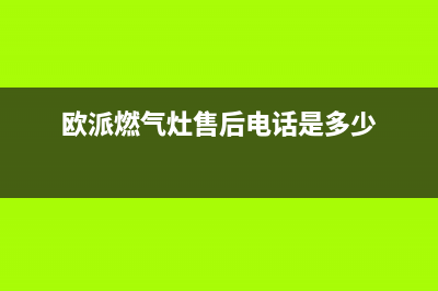 欧派灶具售后电话/统一(400)服务电话(今日(欧派燃气灶售后电话是多少)