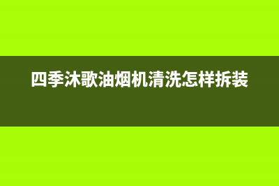 四季沐歌油烟机售后服务热线的电话(四季沐歌油烟机清洗怎样拆装)