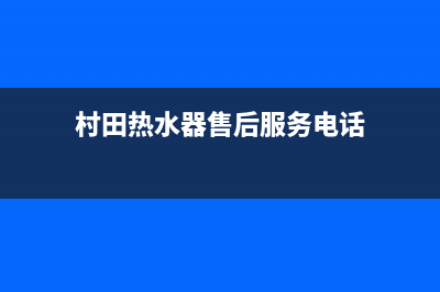 村田热水器售后服务热线(村田热水器售后服务电话)