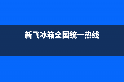 新飞冰箱400服务电话(新飞冰箱全国统一热线)