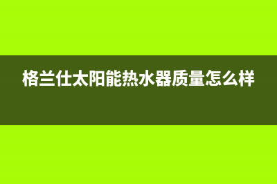 格兰仕太阳能热水器厂家维修服务部客服电话统一400报修电话2023已更新（最新(格兰仕太阳能热水器质量怎么样)