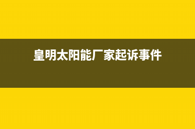 皇明太阳能厂家服务技术咨询统一24小时400人工客服专线2023已更新（今日/资讯）(皇明太阳能厂家起诉事件)