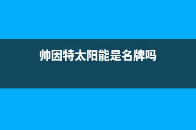 帅因特（ccsyt）太阳能厂家服务电话是多少售后客服电话(今日(帅因特太阳能是名牌吗)