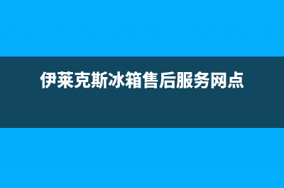 伊莱克斯冰箱售后维修服务电话(伊莱克斯冰箱售后服务网点)