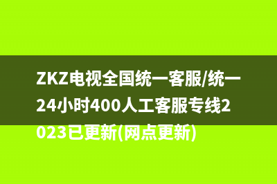ZKZ电视全国统一客服/统一24小时400人工客服专线2023已更新(网点更新)