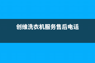 创维洗衣机服务电话全国统一24小时服务热线(创维洗衣机服务售后电话)