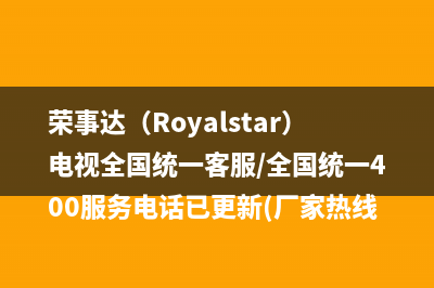 荣事达（Royalstar）电视全国统一客服/全国统一400服务电话已更新(厂家热线)