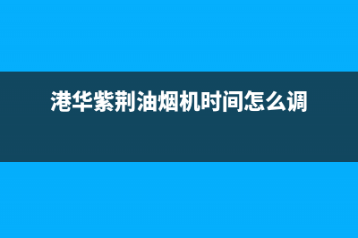 港华紫荆油烟机售后服务中心(港华紫荆油烟机时间怎么调)