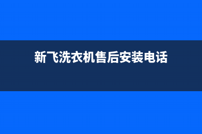 新飞洗衣机售后电话全国统一客户服务热线400(新飞洗衣机售后安装电话)