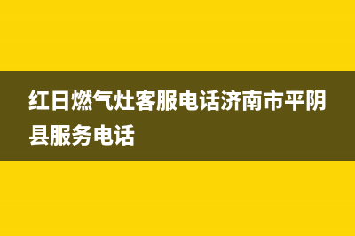 红日燃气灶客服热线24小时/售后400人工客服(红日燃气灶客服电话济南市平阴县服务电话)