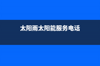 太阳雨太阳能服务电话24小时全国统一维修预约服务热线2023(总部(太阳雨太阳能服务电话)