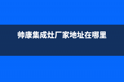 帅康集成灶厂家特约维修中心电话|全国统一总部400电话2023(总部(帅康集成灶厂家地址在哪里)