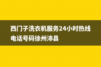 西门子洗衣机服务24小时热线售后服务电话(西门子洗衣机服务24小时热线电话号码徐州沛县)