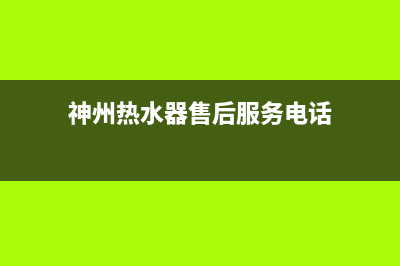 神州热水器售后联系电话(神州热水器售后服务电话)