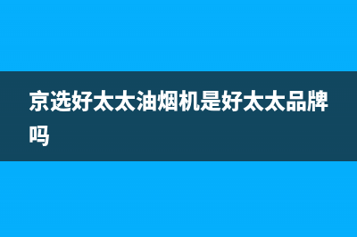 京选好太太油烟机客服热线(京选好太太油烟机是好太太品牌吗)