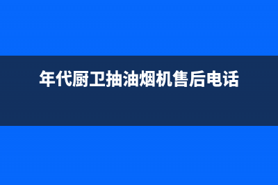 年代油烟机售后服务维修电话(年代厨卫抽油烟机售后电话)