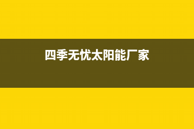 四季无忧太阳能厂家统一400网点服务热线维修服务电话是多少已更新(四季无忧太阳能厂家)