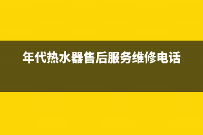 年代热水器售后维修电话号码(年代热水器售后服务维修电话)