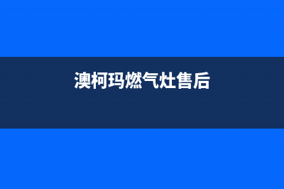 澳柯玛燃气灶维修售后电话/统一24小时服务网点电话查询2023已更新(总部/电话)(澳柯玛燃气灶售后)