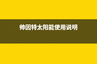 帅因特（ccsyt）太阳能售后服务电话号码全国统一服务中心热线400已更新(帅因特太阳能使用说明)